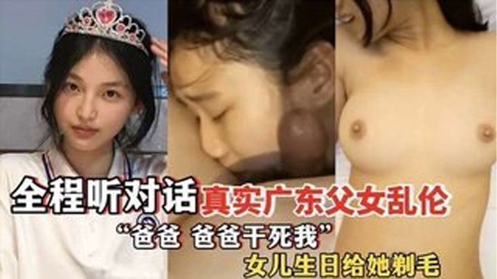 ”爸爸，爸爸干死我“ 全程听对话 真实广东父女乱伦 女儿过生日爸爸送她喝“白粥”还给女儿剃毛