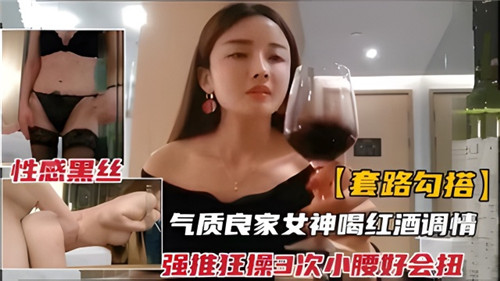 套路搭讪气质良家女神，红酒调情趣操三连发，看那小腰狂扭高潮不断！