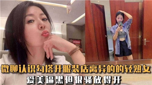 微信撩骚勾搭服装店离异轻熟女，爆操偷情刺激实录